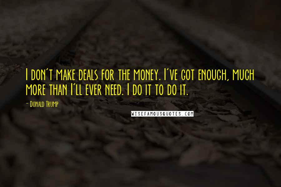 Donald Trump Quotes: I don't make deals for the money. I've got enough, much more than I'll ever need. I do it to do it.