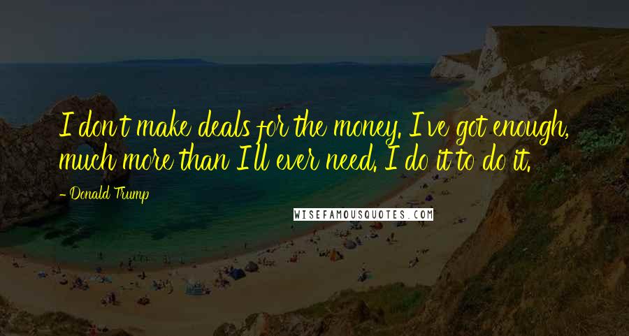 Donald Trump Quotes: I don't make deals for the money. I've got enough, much more than I'll ever need. I do it to do it.