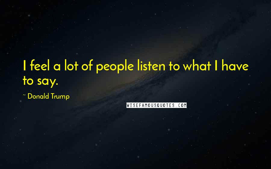 Donald Trump Quotes: I feel a lot of people listen to what I have to say.