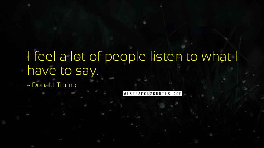 Donald Trump Quotes: I feel a lot of people listen to what I have to say.