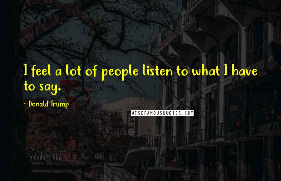 Donald Trump Quotes: I feel a lot of people listen to what I have to say.