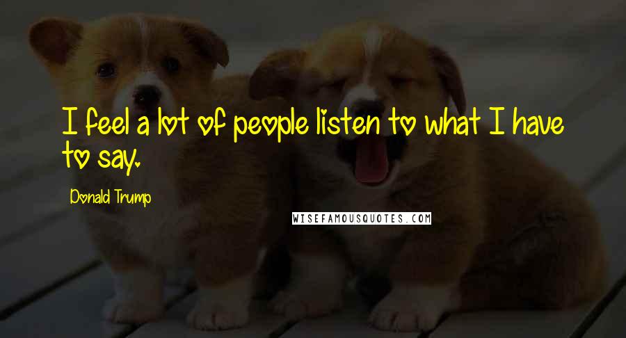 Donald Trump Quotes: I feel a lot of people listen to what I have to say.