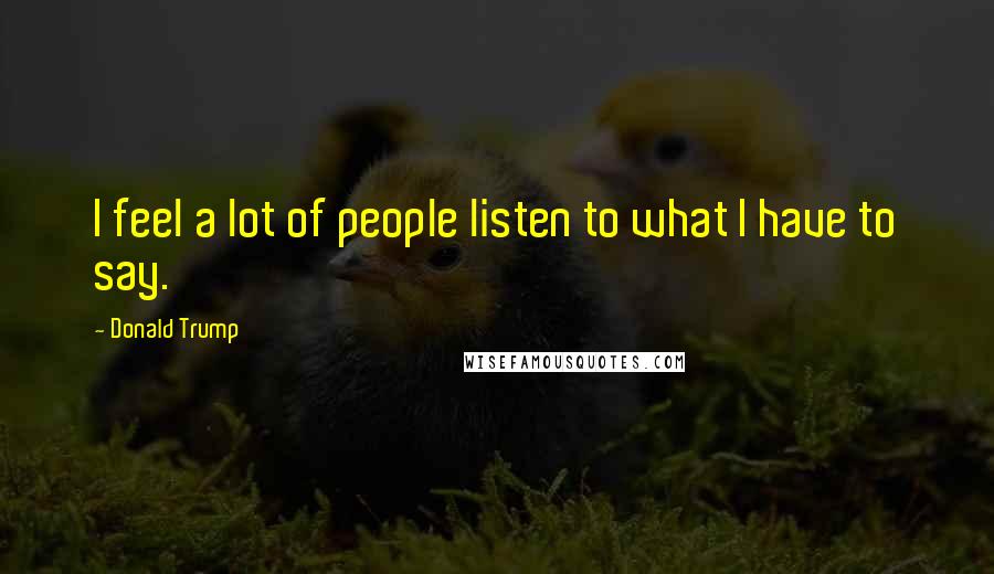 Donald Trump Quotes: I feel a lot of people listen to what I have to say.