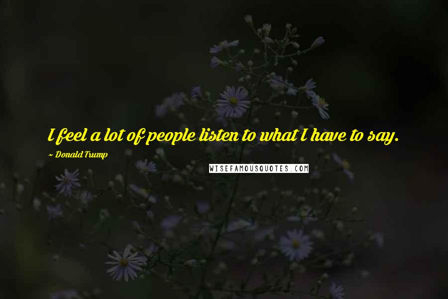 Donald Trump Quotes: I feel a lot of people listen to what I have to say.