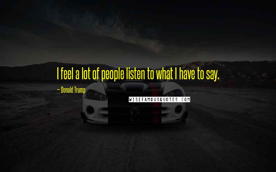 Donald Trump Quotes: I feel a lot of people listen to what I have to say.