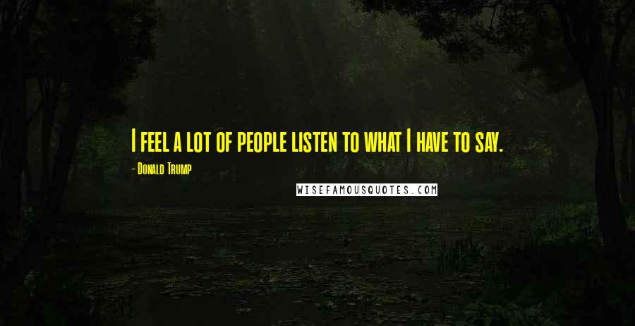 Donald Trump Quotes: I feel a lot of people listen to what I have to say.