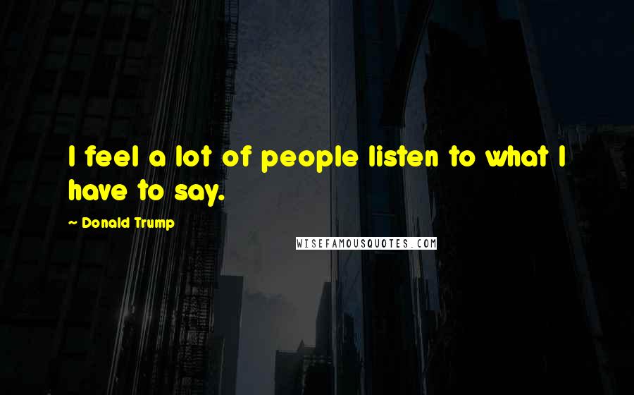 Donald Trump Quotes: I feel a lot of people listen to what I have to say.