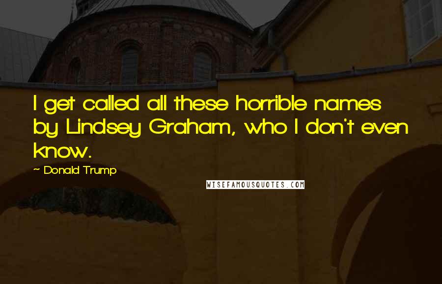 Donald Trump Quotes: I get called all these horrible names by Lindsey Graham, who I don't even know.