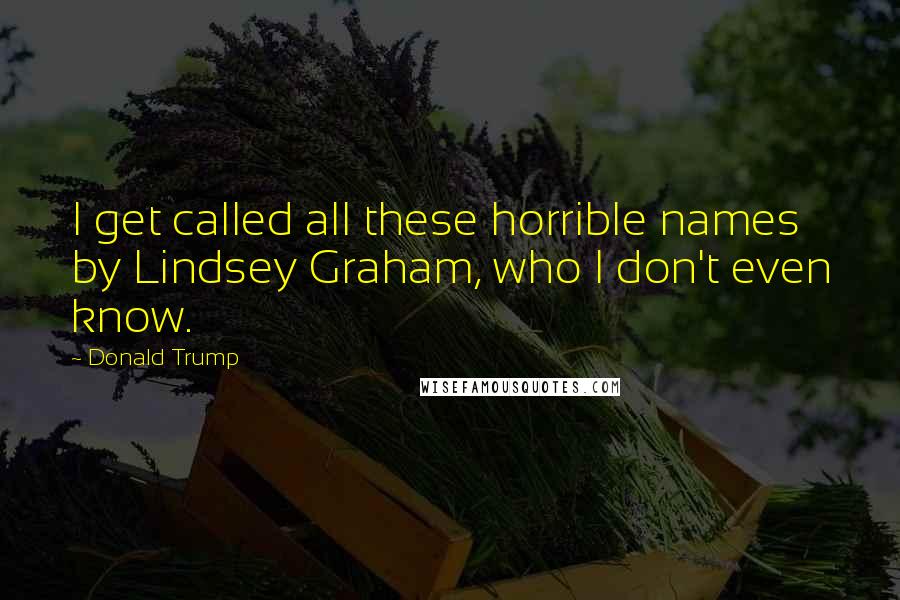Donald Trump Quotes: I get called all these horrible names by Lindsey Graham, who I don't even know.