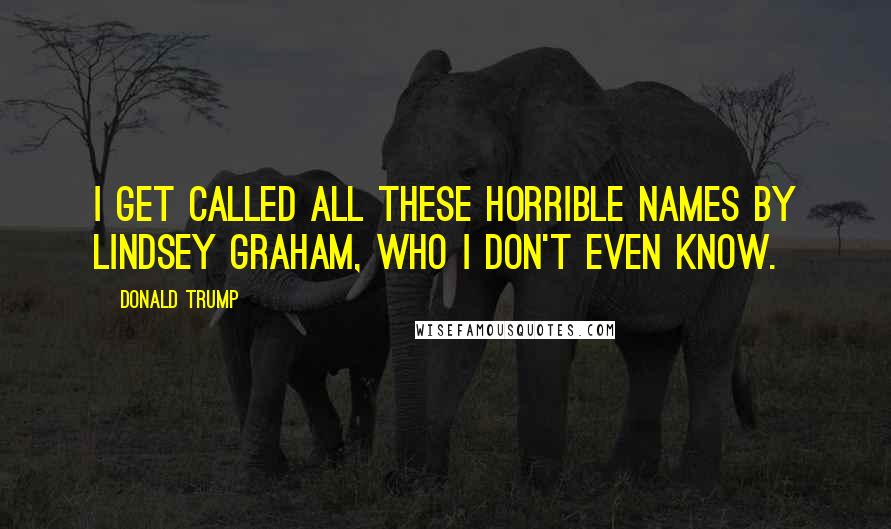 Donald Trump Quotes: I get called all these horrible names by Lindsey Graham, who I don't even know.