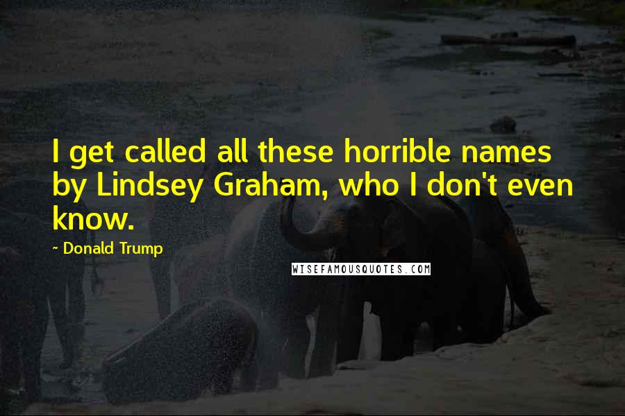 Donald Trump Quotes: I get called all these horrible names by Lindsey Graham, who I don't even know.