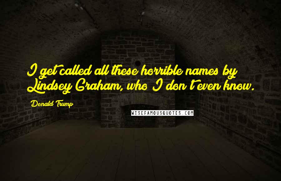 Donald Trump Quotes: I get called all these horrible names by Lindsey Graham, who I don't even know.