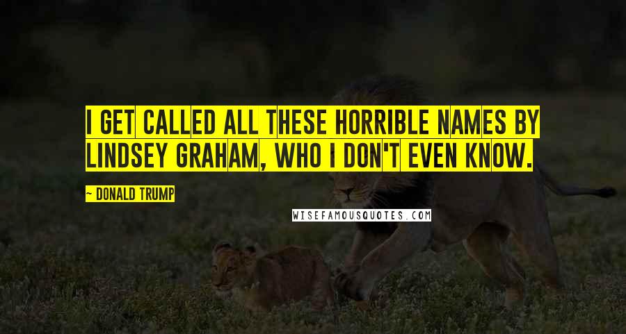 Donald Trump Quotes: I get called all these horrible names by Lindsey Graham, who I don't even know.