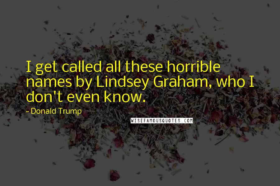 Donald Trump Quotes: I get called all these horrible names by Lindsey Graham, who I don't even know.