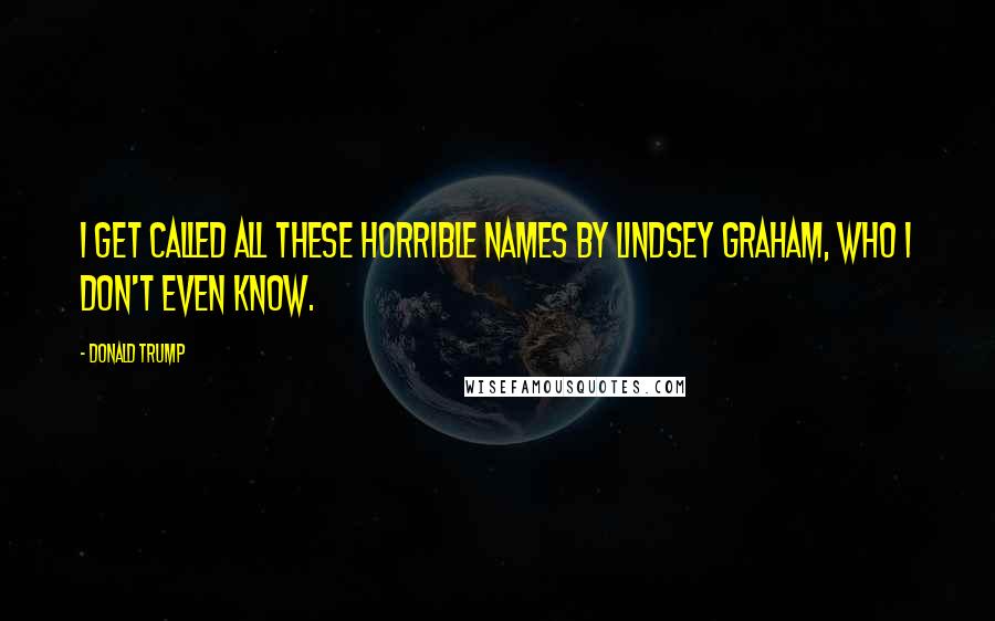Donald Trump Quotes: I get called all these horrible names by Lindsey Graham, who I don't even know.