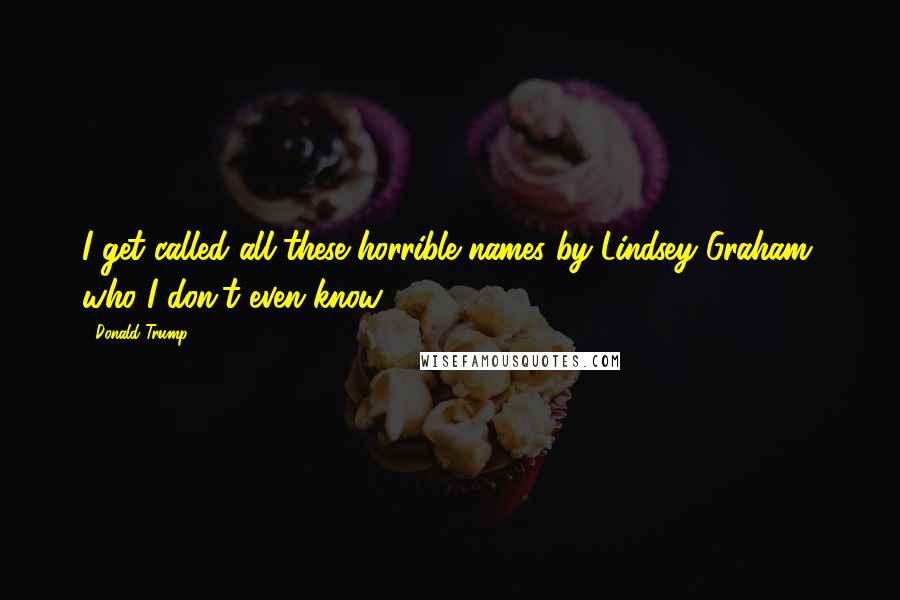 Donald Trump Quotes: I get called all these horrible names by Lindsey Graham, who I don't even know.