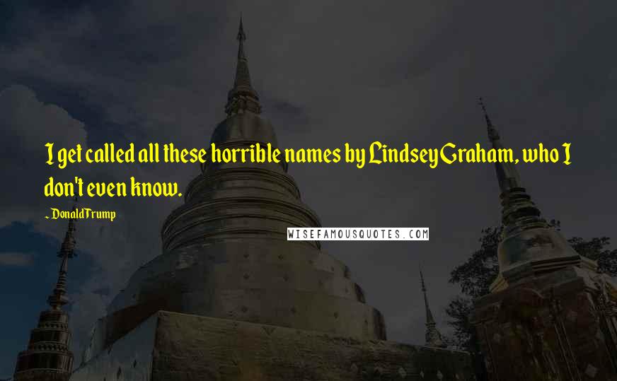 Donald Trump Quotes: I get called all these horrible names by Lindsey Graham, who I don't even know.