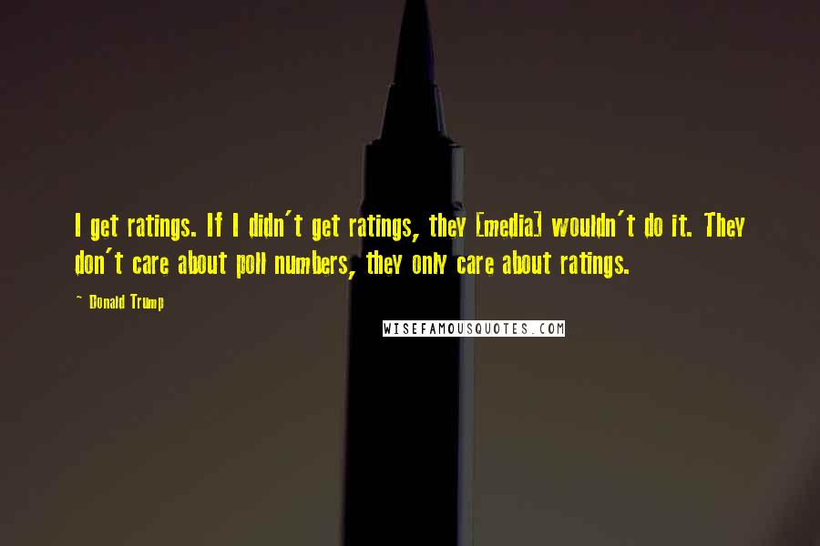 Donald Trump Quotes: I get ratings. If I didn't get ratings, they [media] wouldn't do it. They don't care about poll numbers, they only care about ratings.