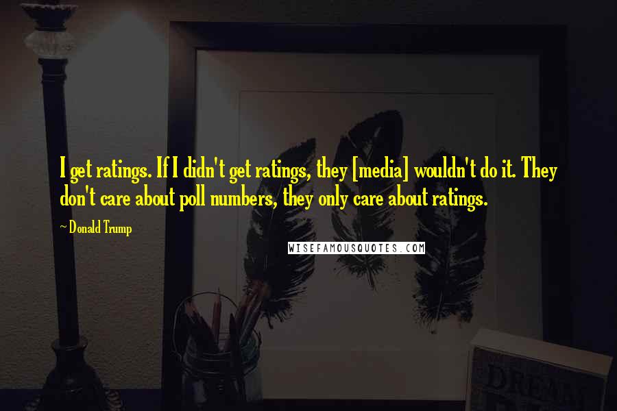 Donald Trump Quotes: I get ratings. If I didn't get ratings, they [media] wouldn't do it. They don't care about poll numbers, they only care about ratings.