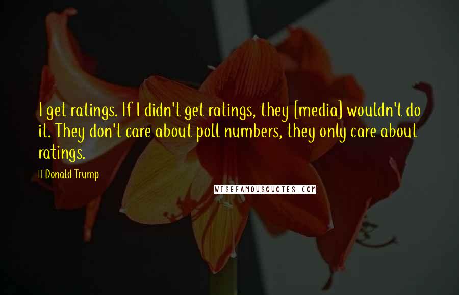 Donald Trump Quotes: I get ratings. If I didn't get ratings, they [media] wouldn't do it. They don't care about poll numbers, they only care about ratings.
