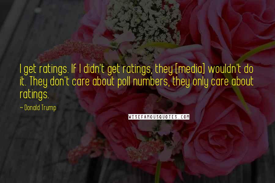 Donald Trump Quotes: I get ratings. If I didn't get ratings, they [media] wouldn't do it. They don't care about poll numbers, they only care about ratings.
