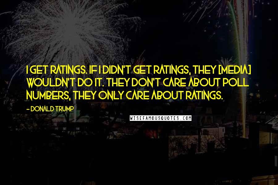 Donald Trump Quotes: I get ratings. If I didn't get ratings, they [media] wouldn't do it. They don't care about poll numbers, they only care about ratings.