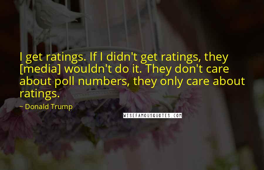 Donald Trump Quotes: I get ratings. If I didn't get ratings, they [media] wouldn't do it. They don't care about poll numbers, they only care about ratings.