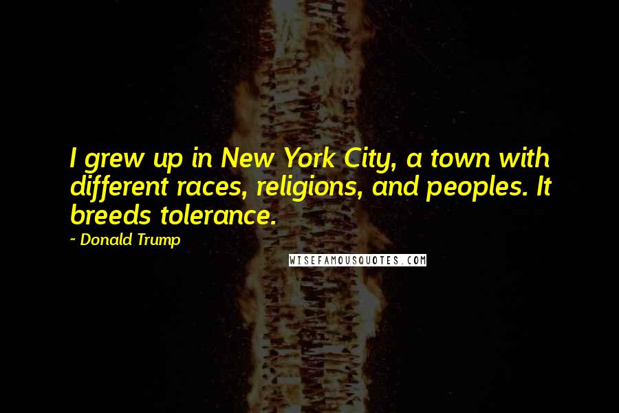 Donald Trump Quotes: I grew up in New York City, a town with different races, religions, and peoples. It breeds tolerance.