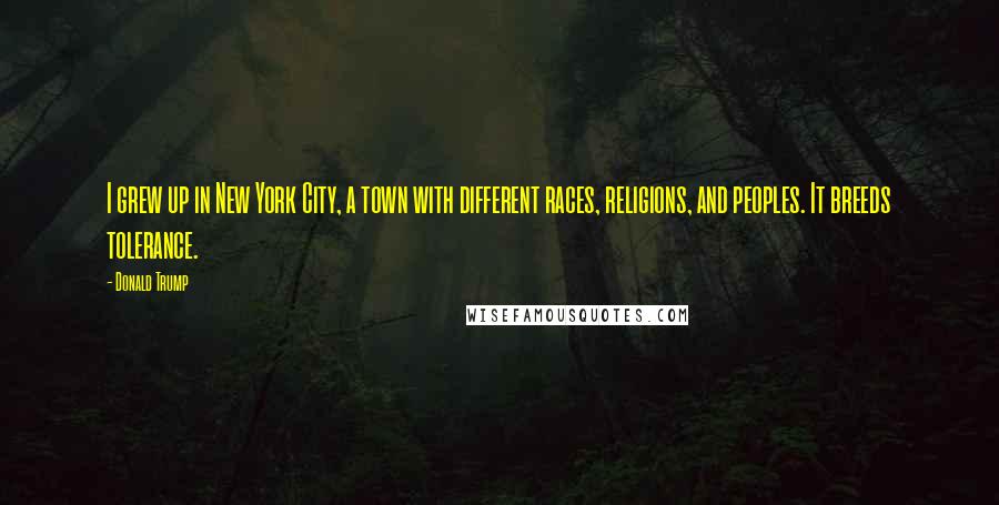 Donald Trump Quotes: I grew up in New York City, a town with different races, religions, and peoples. It breeds tolerance.