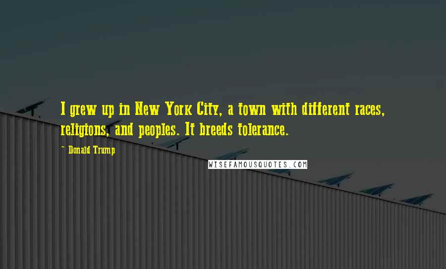 Donald Trump Quotes: I grew up in New York City, a town with different races, religions, and peoples. It breeds tolerance.