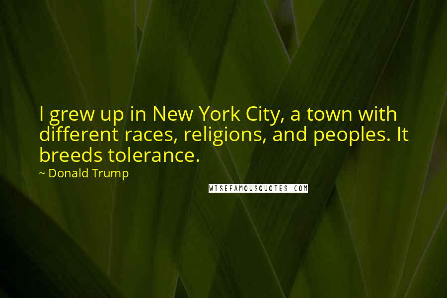 Donald Trump Quotes: I grew up in New York City, a town with different races, religions, and peoples. It breeds tolerance.