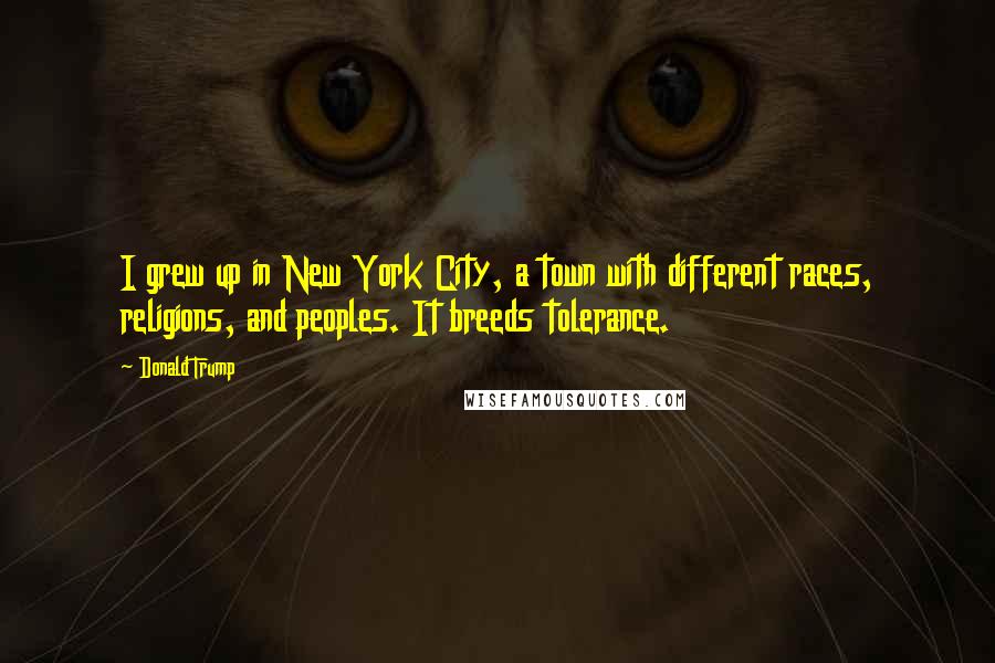 Donald Trump Quotes: I grew up in New York City, a town with different races, religions, and peoples. It breeds tolerance.