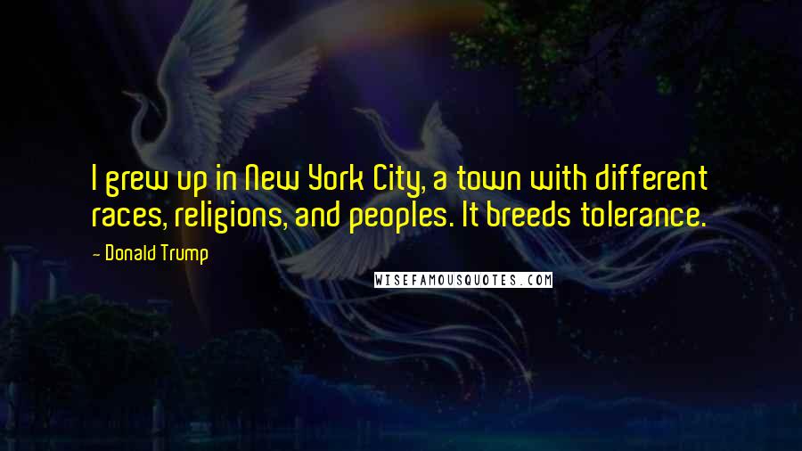 Donald Trump Quotes: I grew up in New York City, a town with different races, religions, and peoples. It breeds tolerance.