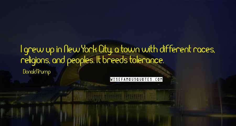 Donald Trump Quotes: I grew up in New York City, a town with different races, religions, and peoples. It breeds tolerance.