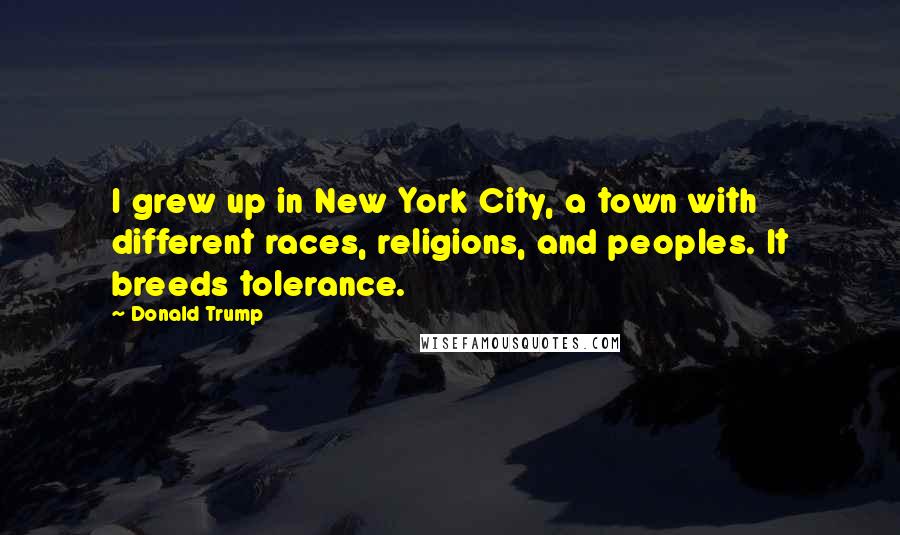 Donald Trump Quotes: I grew up in New York City, a town with different races, religions, and peoples. It breeds tolerance.