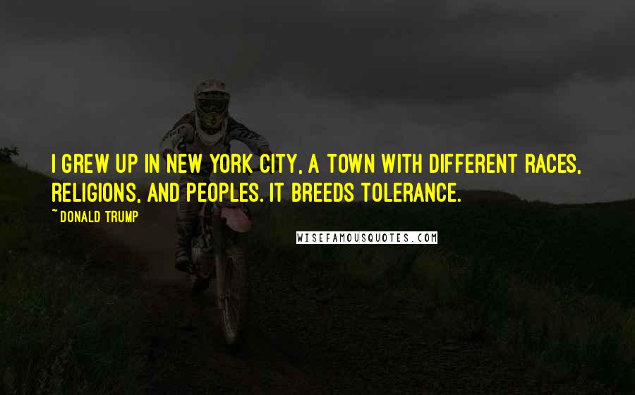 Donald Trump Quotes: I grew up in New York City, a town with different races, religions, and peoples. It breeds tolerance.