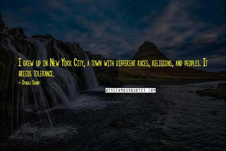 Donald Trump Quotes: I grew up in New York City, a town with different races, religions, and peoples. It breeds tolerance.