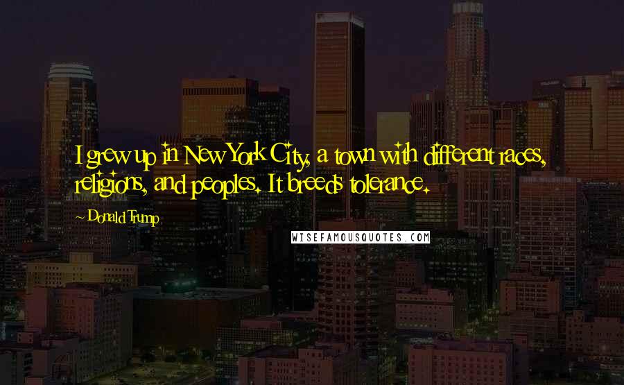 Donald Trump Quotes: I grew up in New York City, a town with different races, religions, and peoples. It breeds tolerance.