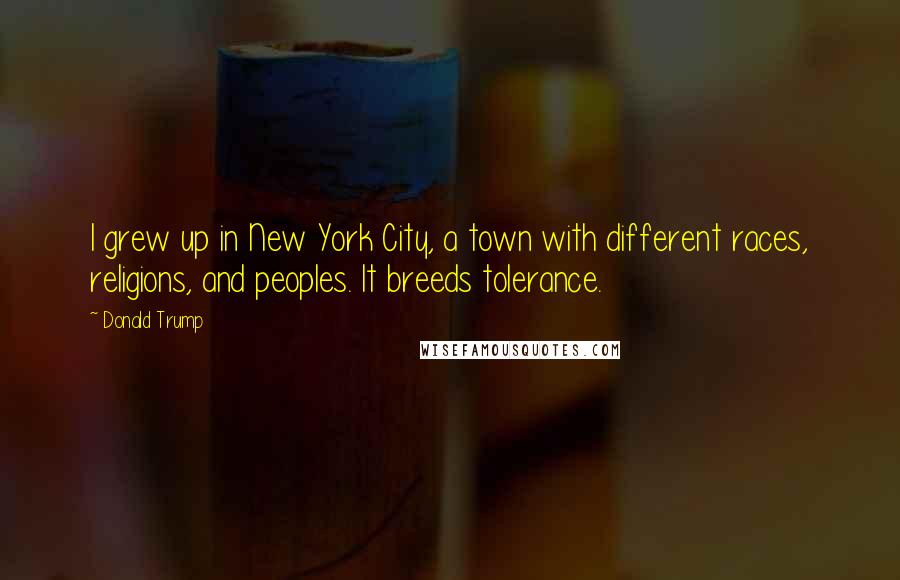 Donald Trump Quotes: I grew up in New York City, a town with different races, religions, and peoples. It breeds tolerance.