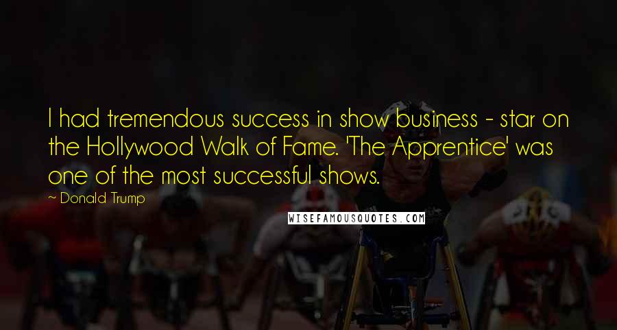 Donald Trump Quotes: I had tremendous success in show business - star on the Hollywood Walk of Fame. 'The Apprentice' was one of the most successful shows.
