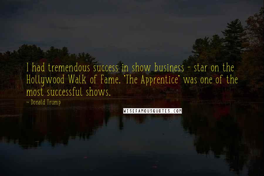 Donald Trump Quotes: I had tremendous success in show business - star on the Hollywood Walk of Fame. 'The Apprentice' was one of the most successful shows.