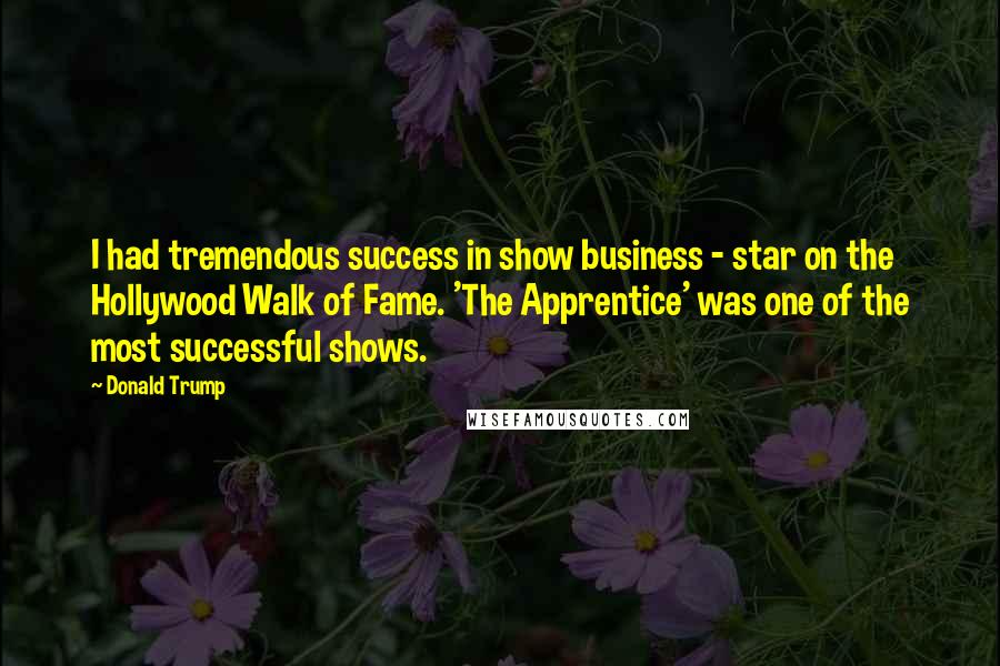 Donald Trump Quotes: I had tremendous success in show business - star on the Hollywood Walk of Fame. 'The Apprentice' was one of the most successful shows.