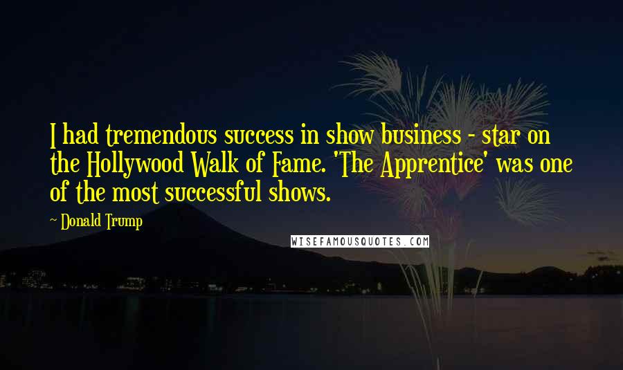 Donald Trump Quotes: I had tremendous success in show business - star on the Hollywood Walk of Fame. 'The Apprentice' was one of the most successful shows.