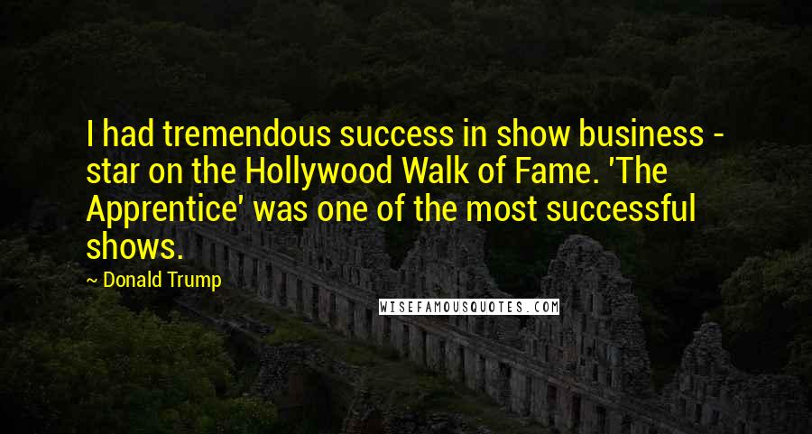 Donald Trump Quotes: I had tremendous success in show business - star on the Hollywood Walk of Fame. 'The Apprentice' was one of the most successful shows.