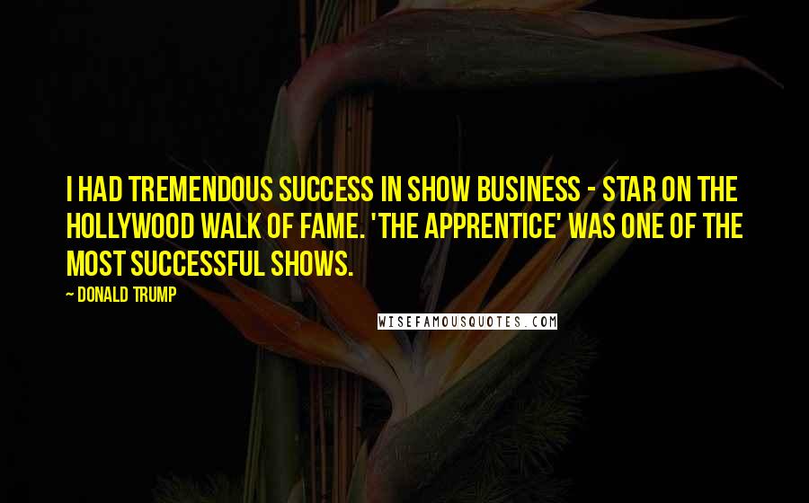 Donald Trump Quotes: I had tremendous success in show business - star on the Hollywood Walk of Fame. 'The Apprentice' was one of the most successful shows.
