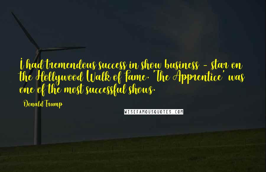 Donald Trump Quotes: I had tremendous success in show business - star on the Hollywood Walk of Fame. 'The Apprentice' was one of the most successful shows.