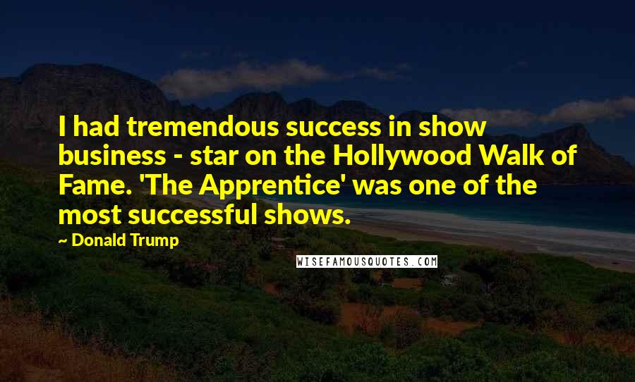 Donald Trump Quotes: I had tremendous success in show business - star on the Hollywood Walk of Fame. 'The Apprentice' was one of the most successful shows.