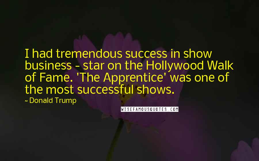 Donald Trump Quotes: I had tremendous success in show business - star on the Hollywood Walk of Fame. 'The Apprentice' was one of the most successful shows.
