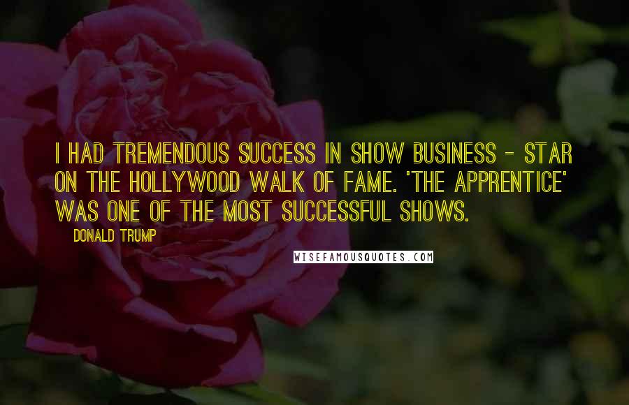 Donald Trump Quotes: I had tremendous success in show business - star on the Hollywood Walk of Fame. 'The Apprentice' was one of the most successful shows.