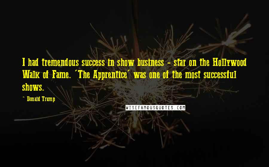 Donald Trump Quotes: I had tremendous success in show business - star on the Hollywood Walk of Fame. 'The Apprentice' was one of the most successful shows.